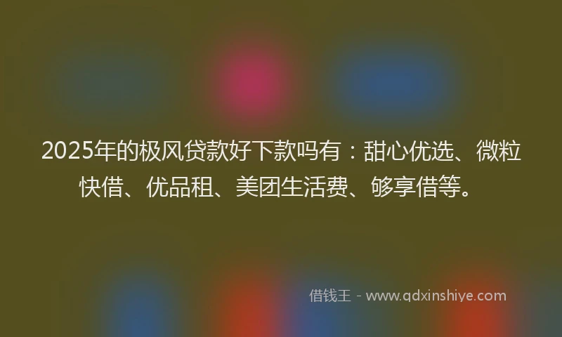 2025年的极风贷款好下款吗有：甜心优选、微粒快借、优品租、美团生活费、够享借等。