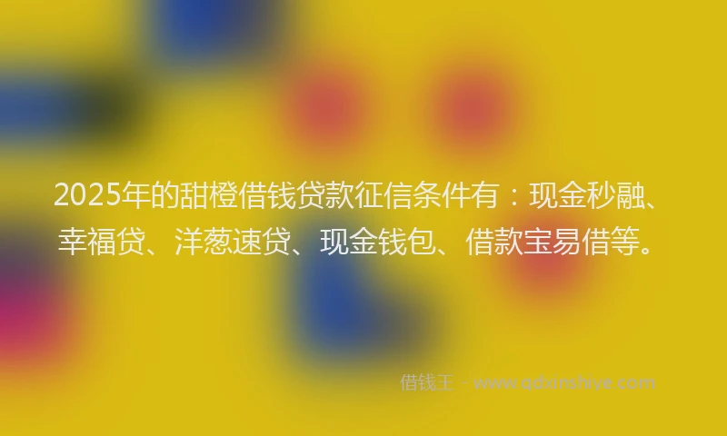 2025年的甜橙借钱贷款征信条件有：现金秒融、幸福贷、洋葱速贷、现金钱包、借款宝易借等。
