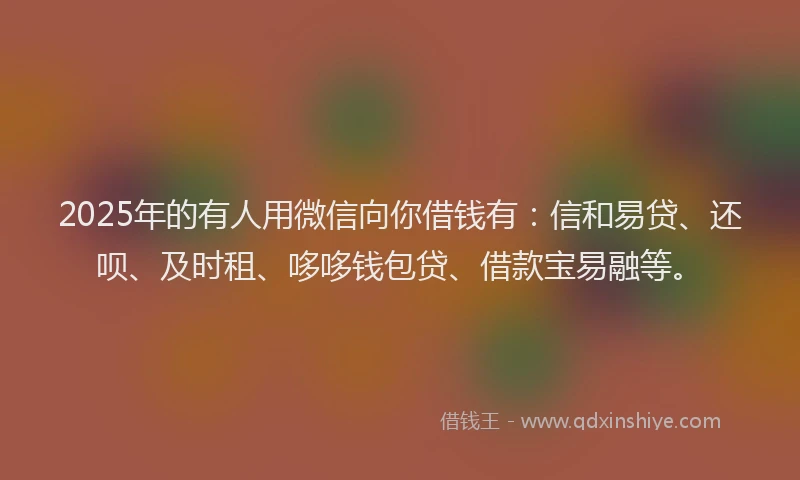 2025年的有人用微信向你借钱有：信和易贷、还呗、及时租、哆哆钱包贷、借款宝易融等。