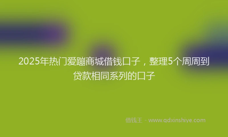 2025年热门爱蹦商城借钱口子，整理5个周周到贷款相同系列的口子