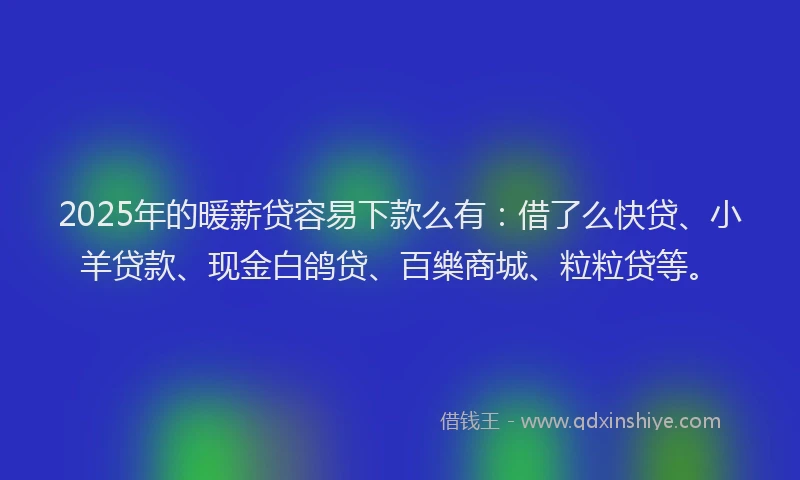 2025年的暖薪贷容易下款么有：借了么快贷、小羊贷款、现金白鸽贷、百樂商城、粒粒贷等。