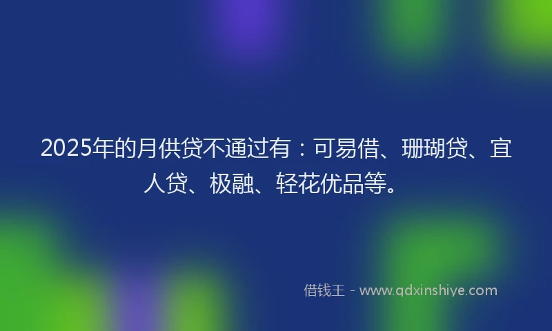 2025年的月供贷不通过有：可易借、珊瑚贷、宜人贷、极融、轻花优品等。