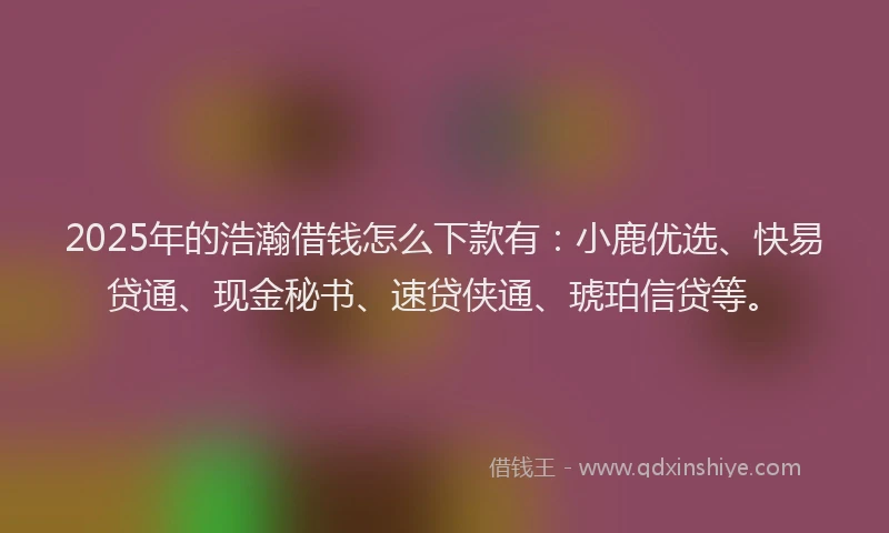 2025年的浩瀚借钱怎么下款有：小鹿优选、快易贷通、现金秘书、速贷侠通、琥珀信贷等。