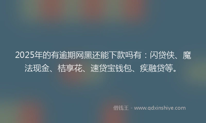 2025年的有逾期网黑还能下款吗有：闪贷侠、魔法现金、桔享花、速贷宝钱包、疾融贷等。