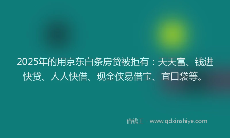2025年的用京东白条房贷被拒有：天天富、钱进快贷、人人快借、现金侠易借宝、宜口袋等。