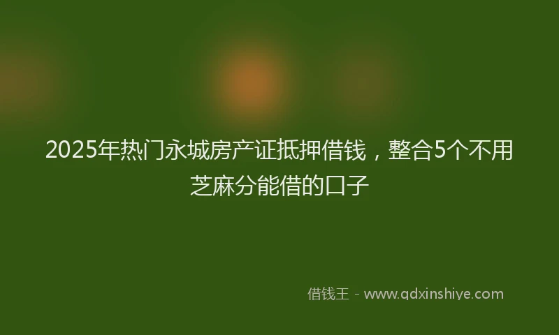 2025年热门永城房产证抵押借钱，整合5个不用芝麻分能借的口子