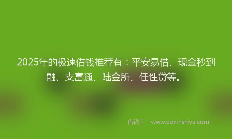 2025年的极速借钱推荐有：平安易借、现金秒到融、支富通、陆金所、任性贷等。