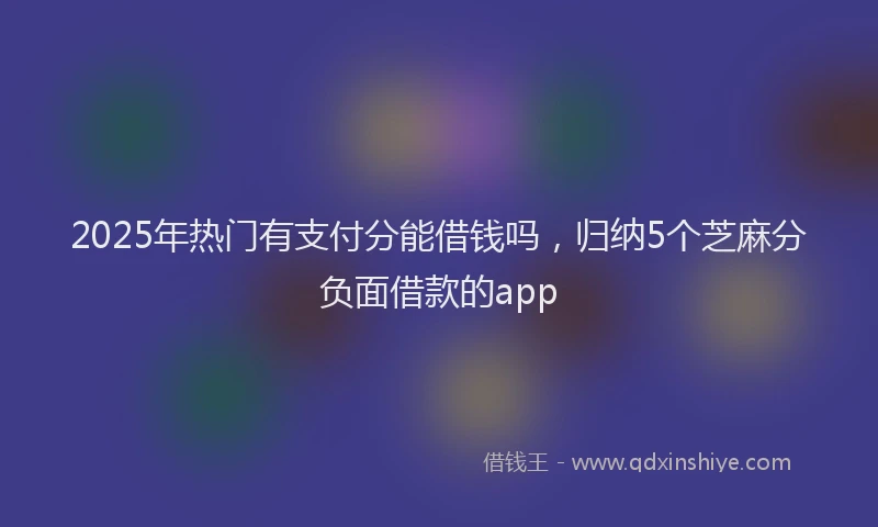 2025年热门有支付分能借钱吗，归纳5个芝麻分负面借款的app