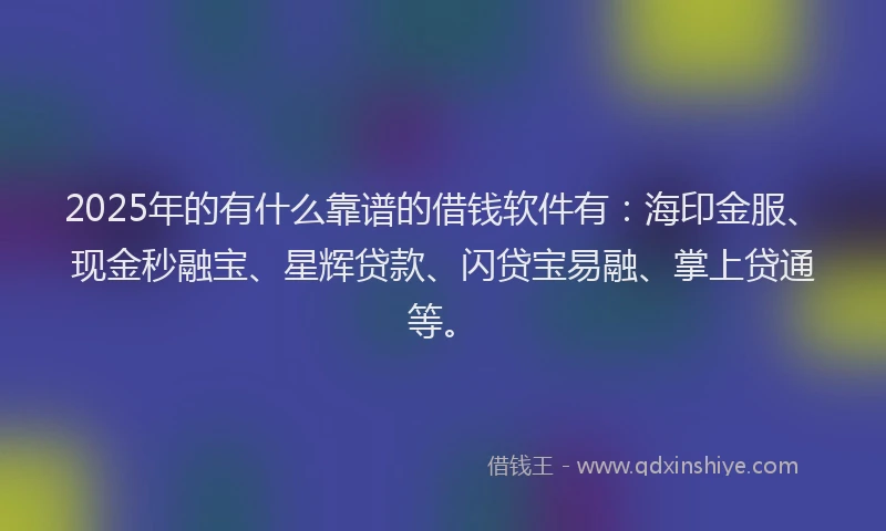 2025年的有什么靠谱的借钱软件有：海印金服、现金秒融宝、星辉贷款、闪贷宝易融、掌上贷通等。
