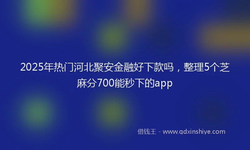2025年热门河北聚安金融好下款吗，整理5个芝麻分700能秒下的app