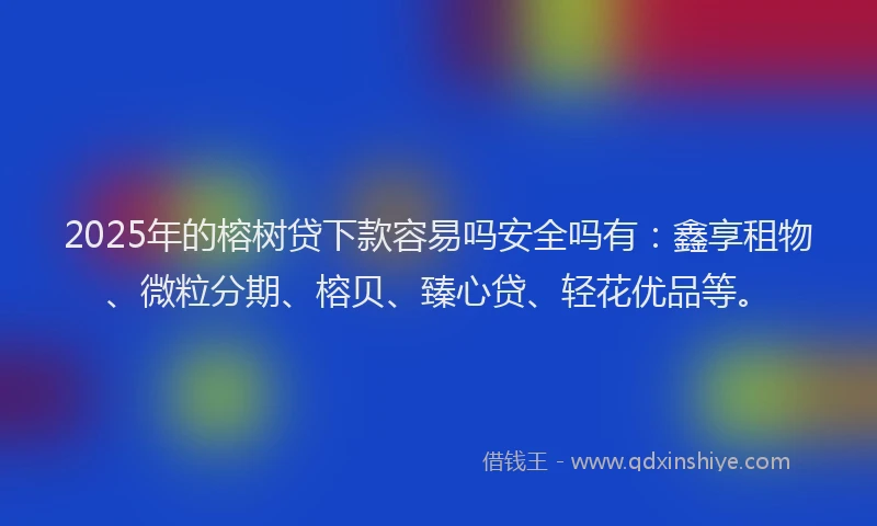2025年的榕树贷下款容易吗安全吗有：鑫享租物、微粒分期、榕贝、臻心贷、轻花优品等。