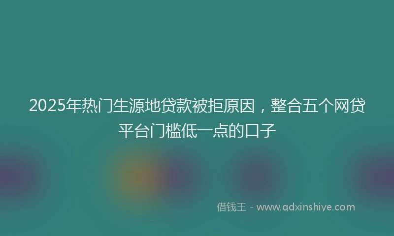 2025年热门生源地贷款被拒原因，整合五个网贷平台门槛低一点的口子