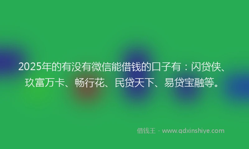 2025年的有没有微信能借钱的口子有：闪贷侠、玖富万卡、畅行花、民贷天下、易贷宝融等。
