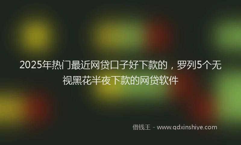 2025年热门最近网贷口子好下款的，罗列5个无视黑花半夜下款的网贷软件