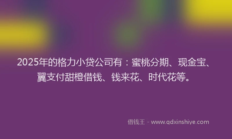 2025年的格力小贷公司有：蜜桃分期、现金宝、翼支付甜橙借钱、钱来花、时代花等。