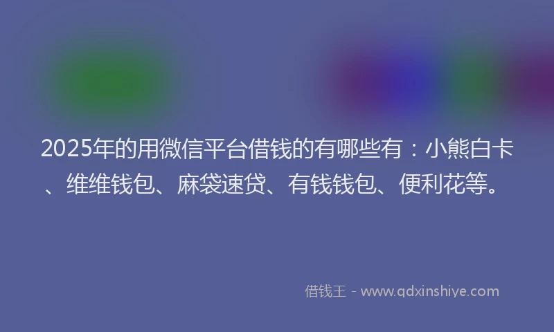 2025年的用微信平台借钱的有哪些有：小熊白卡、维维钱包、麻袋速贷、有钱钱包、便利花等。