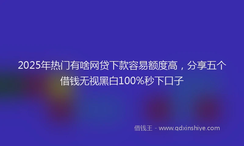 2025年热门有啥网贷下款容易额度高，分享五个借钱无视黑白100%秒下口子