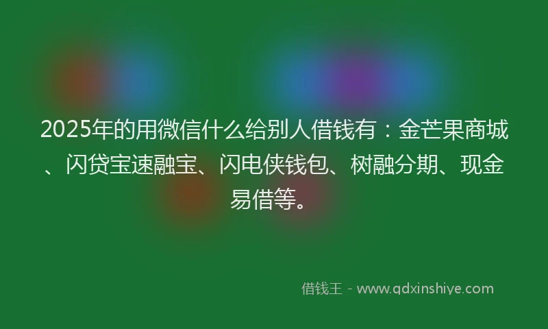 2025年的用微信什么给别人借钱有：金芒果商城、闪贷宝速融宝、闪电侠钱包、树融分期、现金易借等。