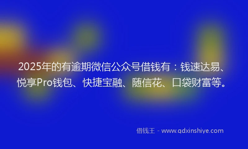 2025年的有逾期微信公众号借钱有：钱速达易、悦享Pro钱包、快捷宝融、随信花、口袋财富等。