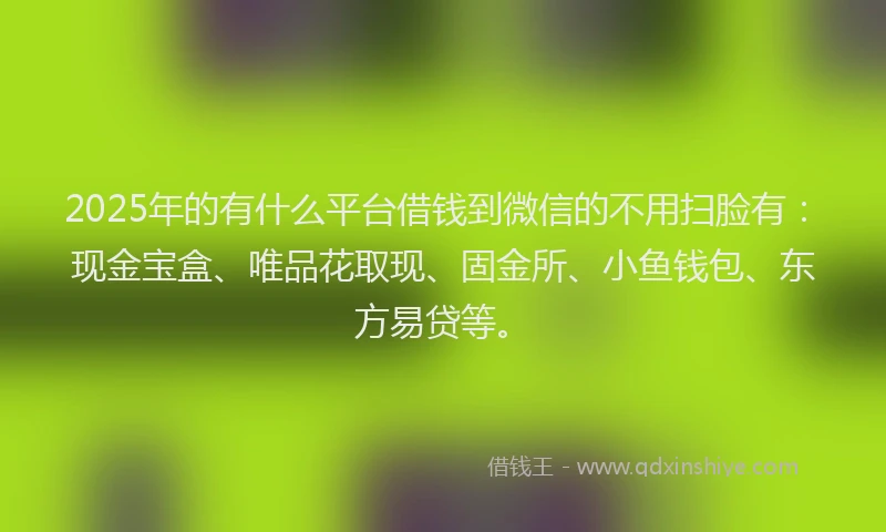 2025年的有什么平台借钱到微信的不用扫脸有：现金宝盒、唯品花取现、固金所、小鱼钱包、东方易贷等。