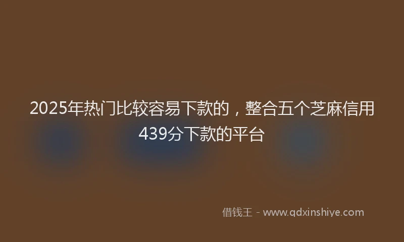 2025年热门比较容易下款的，整合五个芝麻信用439分下款的平台