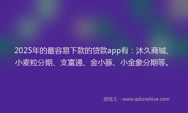 2025年的最容易下款的贷款app有：沐久商城、小麦粒分期、支富通、金小豚、小金象分期等。