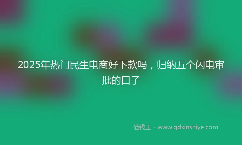 2025年热门民生电商好下款吗，归纳五个闪电审批的口子