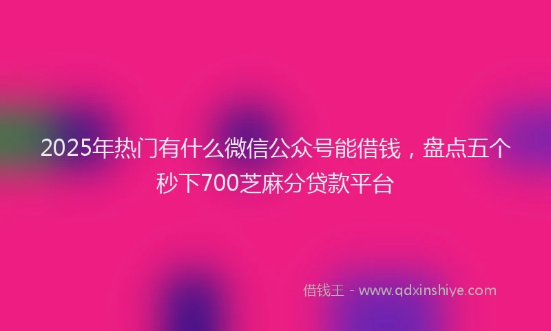 2025年热门有什么微信公众号能借钱，盘点五个秒下700芝麻分贷款平台