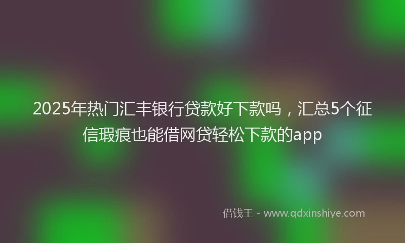 2025年热门汇丰银行贷款好下款吗，汇总5个征信瑕疵也能借网贷轻松下款的app
