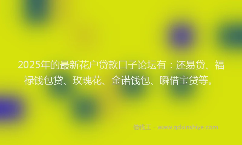 2025年的最新花户贷款口子论坛有：还易贷、福禄钱包贷、玫瑰花、金诺钱包、瞬借宝贷等。