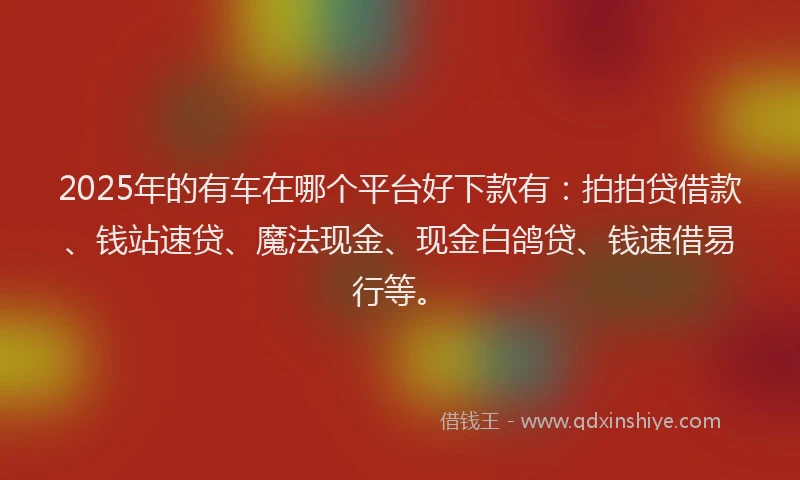 2025年的有车在哪个平台好下款有：拍拍贷借款、钱站速贷、魔法现金、现金白鸽贷、钱速借易行等。