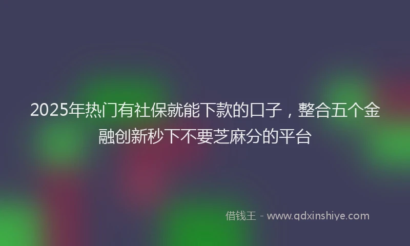 2025年热门有社保就能下款的口子，整合五个金融创新秒下不要芝麻分的平台