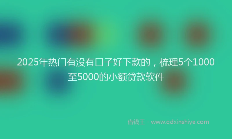 2025年热门有没有口子好下款的，梳理5个1000至5000的小额贷款软件