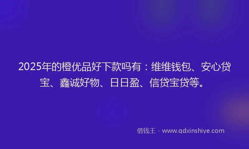 2025年的橙优品好下款吗有：维维钱包、安心贷宝、鑫诚好物、日日盈、信贷宝贷等。