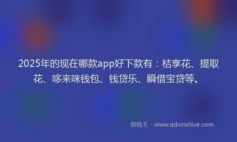 2025年的现在哪款app好下款有：桔享花、提取花、哆来咪钱包、钱贷乐、瞬借宝贷等。