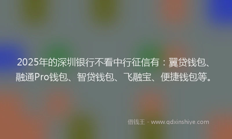 2025年的深圳银行不看中行征信有：翼贷钱包、融通Pro钱包、智贷钱包、飞融宝、便捷钱包等。