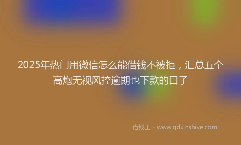 2025年热门用微信怎么能借钱不被拒，汇总五个高炮无视风控逾期也下款的口子