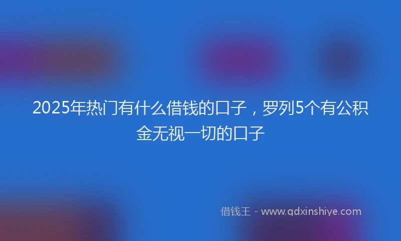 2025年热门有什么借钱的口子，罗列5个有公积金无视一切的口子