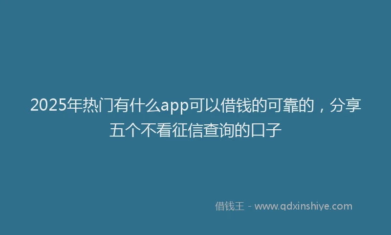 2025年热门有什么app可以借钱的可靠的，分享五个不看征信查询的口子