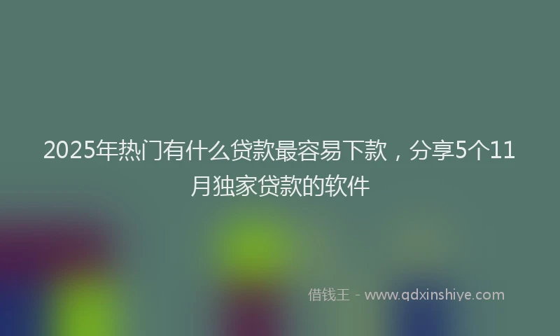 2025年热门有什么贷款最容易下款，分享5个11月独家贷款的软件