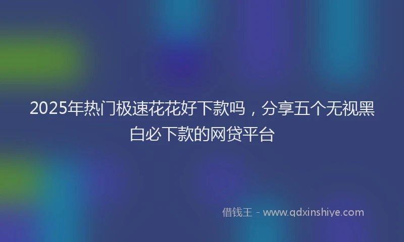 2025年热门极速花花好下款吗，分享五个无视黑白必下款的网贷平台
