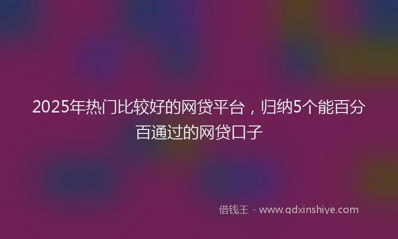 2025年热门比较好的网贷平台，归纳5个能百分百通过的网贷口子