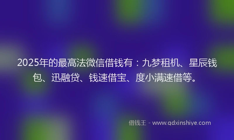 2025年的最高法微信借钱有：九梦租机、星辰钱包、迅融贷、钱速借宝、度小满速借等。