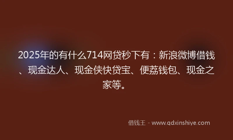2025年的有什么714网贷秒下有：新浪微博借钱、现金达人、现金侠快贷宝、便荔钱包、现金之家等。