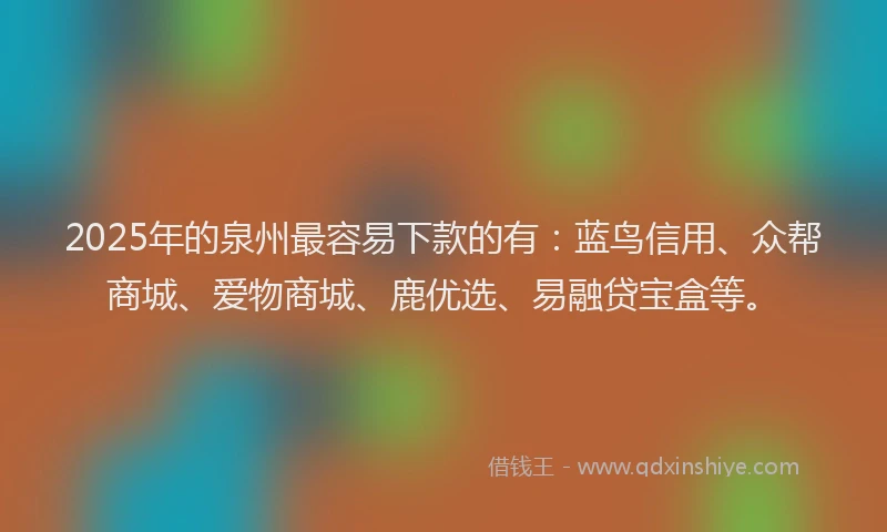 2025年的泉州最容易下款的有：蓝鸟信用、众帮商城、爱物商城、鹿优选、易融贷宝盒等。