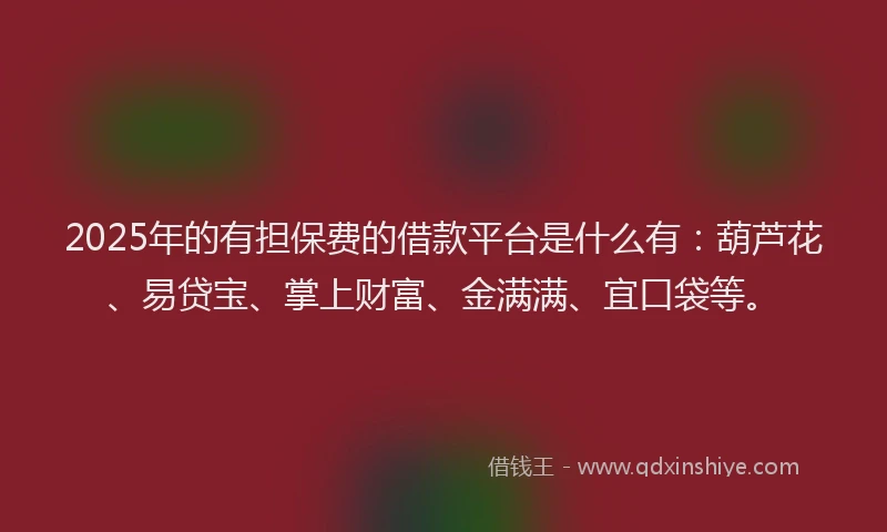 2025年的有担保费的借款平台是什么有：葫芦花、易贷宝、掌上财富、金满满、宜口袋等。