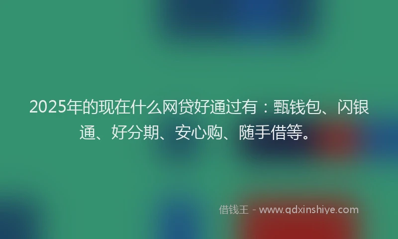 2025年的现在什么网贷好通过有：甄钱包、闪银通、好分期、安心购、随手借等。