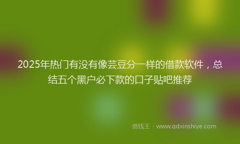 2025年热门有没有像芸豆分一样的借款软件，总结五个黑户必下款的口子贴吧推荐