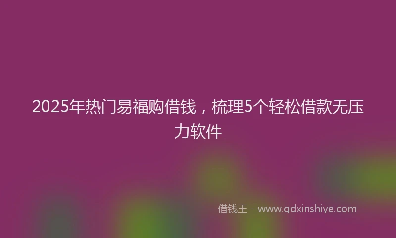 2025年热门易福购借钱，梳理5个轻松借款无压力软件