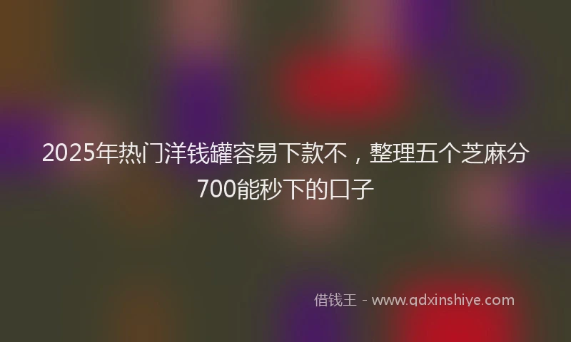 2025年热门洋钱罐容易下款不，整理五个芝麻分700能秒下的口子